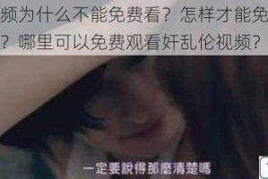 奸乱伦视频为什么不能免费看？怎样才能免费观看奸乱伦视频？哪里可以免费观看奸乱伦视频？