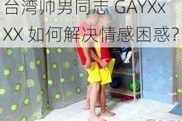 台湾帅男同志 GAYXxXX 如何解决情感困惑？