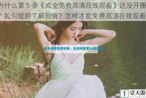为什么第 5 季《成全免费高清在线观看》还没开播？如何提前了解剧情？怎样才能免费高清在线观看？