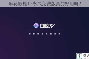 麻花影视 tv 永久免费版真的好用吗？