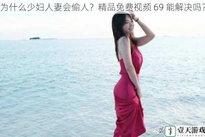 为什么少妇人妻会偷人？精品免费视频 69 能解决吗？
