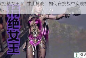 极限控精女王 Joi 寸止挑战：如何在挑战中实现极限控精？