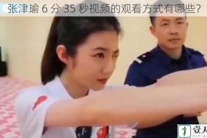 张津瑜 6 分 35 秒视频的观看方式有哪些？