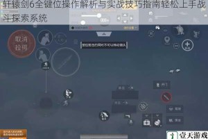 轩辕剑6全键位操作解析与实战技巧指南轻松上手战斗探索系统