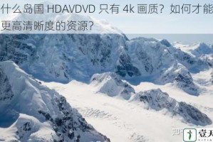 为什么岛国 HDAVDVD 只有 4k 画质？如何才能找到更高清晰度的资源？