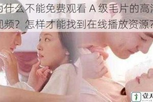 为什么不能免费观看 A 级毛片的高清视频？怎样才能找到在线播放资源？