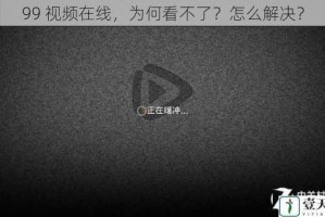 99 视频在线，为何看不了？怎么解决？