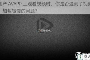 在国产 AVAPP 上观看视频时，你是否遇到了视频卡顿、加载缓慢的问题？