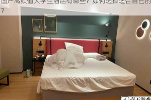 国产高颜值大学生酒店有哪些？如何选择适合自己的？