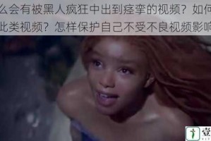 为什么会有被黑人疯狂中出到痉挛的视频？如何避免观看此类视频？怎样保护自己不受不良视频影响？
