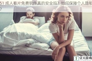 51 成人看片免费软件真的安全吗？如何保障个人隐私？