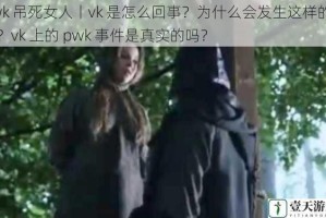 pwk 吊死女人丨vk 是怎么回事？为什么会发生这样的事情？vk 上的 pwk 事件是真实的吗？