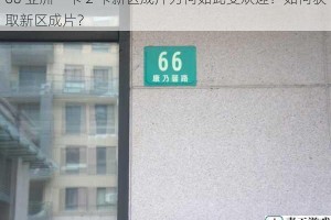 66 亚洲一卡 2 卡新区成片为何如此受欢迎？如何获取新区成片？