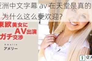 亚洲中文字幕 av 在天堂是真的吗？为什么这么受欢迎？
