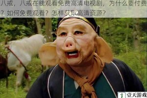 八戒，八戒在线观看免费高清电视剧，为什么要付费？如何免费观看？怎样获取高清资源？