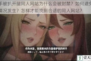 纲手被扒开腿同人网站为什么会被封禁？如何避免此类情况发生？怎样才能找到合适的同人网站？