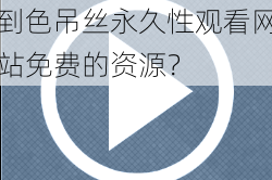 为什么-如何-怎样找到色吊丝永久性观看网站免费的资源？