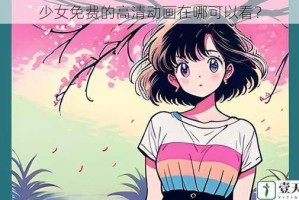 少女免费的高清动画在哪可以看？