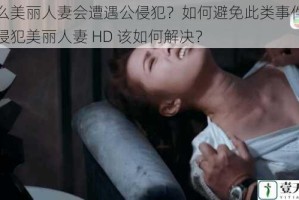 为什么美丽人妻会遭遇公侵犯？如何避免此类事件发生？公侵犯美丽人妻 HD 该如何解决？
