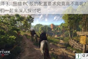 巫师 3：狂猎 PC 版的配置要求究竟高不高呢？让我们一起来深入探讨吧