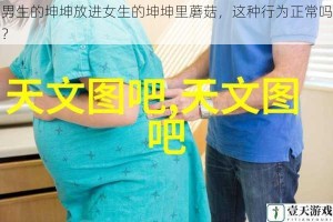 男生的坤坤放进女生的坤坤里蘑菇，这种行为正常吗？
