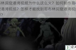 哥布林洞窟港湾视频为什么这么火？如何制作哥布林洞窟港湾视频？怎样才能找到哥布林洞窟港湾视频的资源？