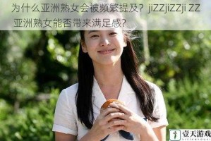 为什么亚洲熟女会被频繁提及？jiZZjiZZji ZZ 亚洲熟女能否带来满足感？