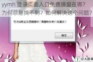 yymh 登录页面入口免费弹窗在哪？为何总是找不到？如何解决这个问题？