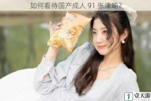 如何看待国产成人 91 张津瑜？