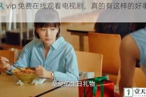 永久 vip 免费在线观看电视剧，真的有这样的好事吗？
