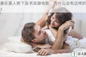 娇妻在黑人胯下哀求高潮电影，为什么会有这样的情节？
