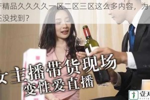 国产精品久久久久一区二区三区这么多内容，为什么你还没找到？
