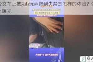 在公交车上被奶h玩弄爽到失禁是怎样的体验？做梦素材曝光