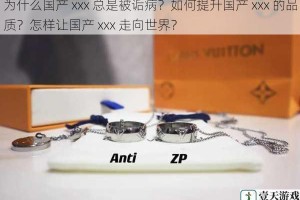为什么国产 xxx 总是被诟病？如何提升国产 xxx 的品质？怎样让国产 xxx 走向世界？