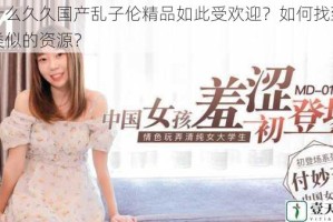 为什么久久国产乱子伦精品如此受欢迎？如何找到更多类似的资源？