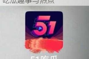 51 吃瓜官方网：聚焦各类吃瓜趣事与热点