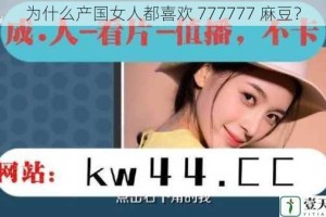 为什么产国女人都喜欢 777777 麻豆？