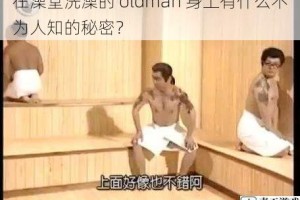 在澡堂洗澡的 oldman 身上有什么不为人知的秘密？