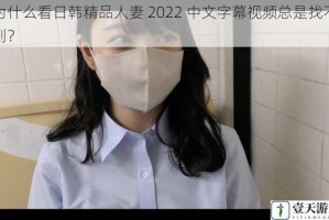为什么看日韩精品人妻 2022 中文字幕视频总是找不到？