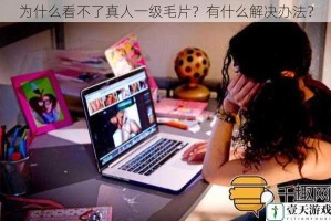 为什么看不了真人一级毛片？有什么解决办法？