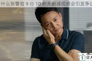 为什么张警官 9 分 10 秒无删减视频会引发争议？