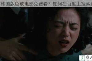 《韩国版色戒电影免费看？如何在百度上搜索到》