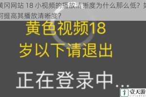 黄冈网站 18 小视频的播放清晰度为什么那么低？如何提高其播放清晰度？