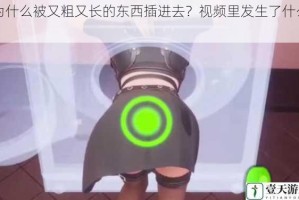 为什么被又粗又长的东西插进去？视频里发生了什么？