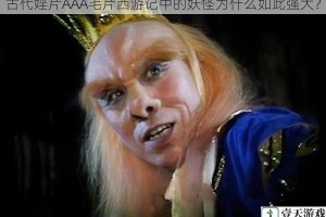 古代婬片AAA毛片西游记中的妖怪为什么如此强大？