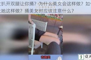美女扒开双腿让你捅？为什么美女会这样做？如何才能让她这样做？捅美女时应该注意什么？