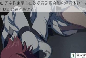 3D 无字拘束尾交在线观看是否会影响观看体验？如何找到合适的资源？