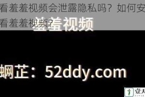 观看羞羞视频会泄露隐私吗？如何安全观看羞羞视频？