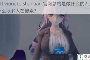akt.vicineko.shantian 官网总站是做什么的？为什么很多人在搜索？