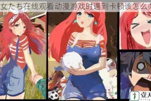 少女たち在线观看动漫游戏时遇到卡顿该怎么办？
